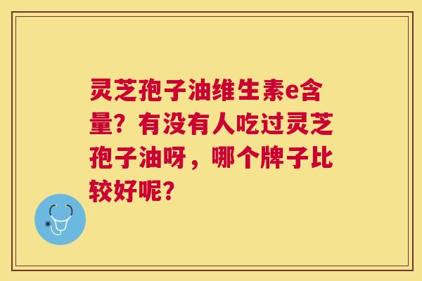 灵芝孢子油维生素e含量？有没有人吃过灵芝孢子油呀，哪个牌子比较好呢？