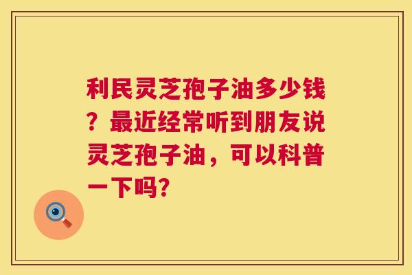 利民灵芝孢子油多少钱?近经常听到朋友说灵芝孢子油,可以科普一下吗? 利民灵芝孢子油多少钱?近经常听到朋友说灵芝孢子油,可以科普一下吗?