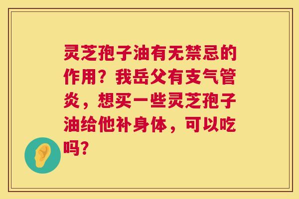 灵芝孢子油有无禁忌的作用？我岳父有，想买一些灵芝孢子油给他补身体，可以吃吗？