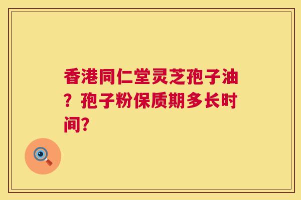 香港同仁堂灵芝孢子油?孢子粉保质期多长时间? 香港同仁堂灵芝孢子油?孢子粉保质期多长时间?
