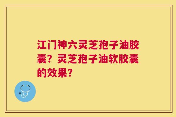 江门神六灵芝孢子油胶囊?灵芝孢子油软胶囊的效果? 江门神六灵芝孢子油胶囊?灵芝孢子油软胶囊的效果?