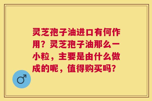 灵芝孢子油进口有何作用?灵芝孢子油那么一小粒,主要是由什么做成的呢,值得购买吗? 灵芝孢子油进口有何作用?灵芝孢子油那么一小粒,主要是由什么做成的呢,值得购买吗?