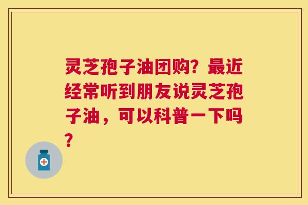 灵芝孢子油团购?近经常听到朋友说灵芝孢子油,可以科普一下吗? 灵芝孢子油团购?近经常听到朋友说灵芝孢子油,可以科普一下吗?