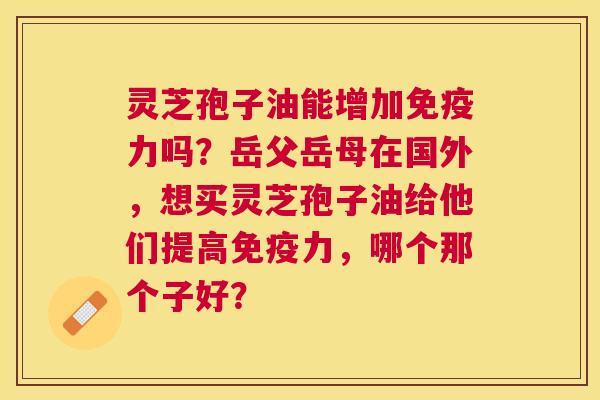 灵芝孢子油能增加免疫力吗?岳父岳母在国外,想买灵芝孢子油给他们提高免疫力,哪个那个子好? 灵芝孢子油能增加免疫力吗?岳父岳母在国外,想买灵芝孢子油给他们提高免疫力,哪个那个子好?
