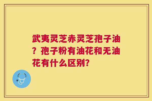 武夷灵芝赤灵芝孢子油?孢子粉有油花和无油花有什么区别? 武夷灵芝赤灵芝孢子油?孢子粉有油花和无油花有什么区别?