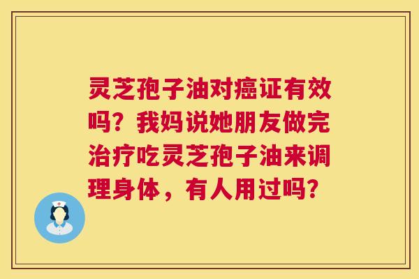 灵芝孢子油对证有效吗?我妈说她朋友做完吃灵芝孢子油来调理身体,有人用过吗? 灵芝孢子油对证有效吗?我妈说她朋友做完吃灵芝孢子油来调理身体,有人用过吗?