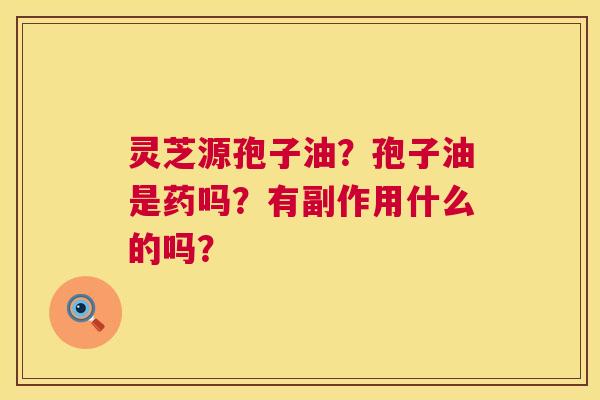 灵芝源孢子油?孢子油是药吗?有副作用什么的吗? 灵芝源孢子油?孢子油是药吗?有副作用什么的吗?