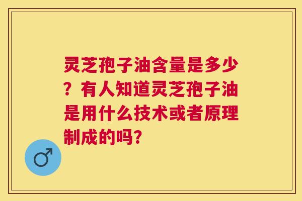灵芝孢子油含量是多少?有人知道灵芝孢子油是用什么技术或者原理制成的吗? 灵芝孢子油含量是多少?有人知道灵芝孢子油是用什么技术或者原理制成的吗?
