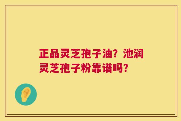 正品灵芝孢子油?池润灵芝孢子粉靠谱吗? 正品灵芝孢子油?池润灵芝孢子粉靠谱吗?