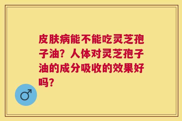 能不能吃灵芝孢子油?人体对灵芝孢子油的成分吸收的效果好吗? 能不能吃灵芝孢子油?人体对灵芝孢子油的成分吸收的效果好吗?