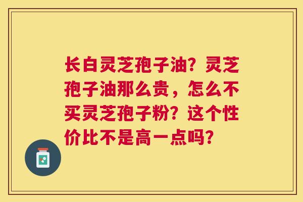 长白灵芝孢子油?灵芝孢子油那么贵,怎么不买灵芝孢子粉?这个性价比不是高一点吗? 长白灵芝孢子油?灵芝孢子油那么贵,怎么不买灵芝孢子粉?这个性价比不是高一点吗?