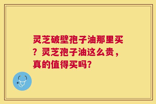 灵芝破壁孢子油那里买?灵芝孢子油这么贵,真的值得买吗? 灵芝破壁孢子油那里买?灵芝孢子油这么贵,真的值得买吗?