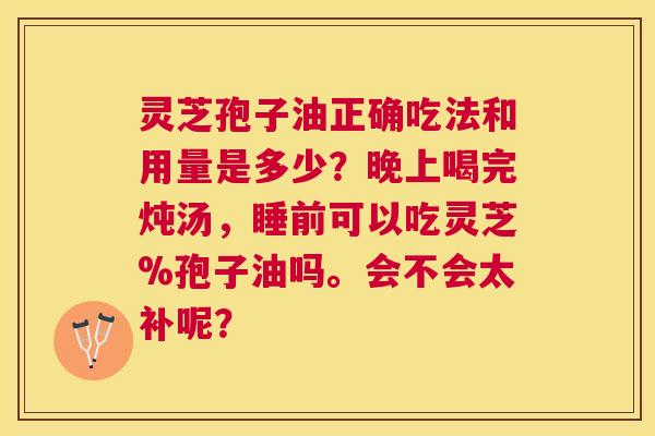 灵芝孢子油正确吃法和用量是多少?晚上喝完炖汤,睡前可以吃灵芝%孢子油吗。会不会太补呢? 灵芝孢子油正确吃法和用量是多少?晚上喝完炖汤,睡前可以吃灵芝%孢子油吗。会不会太补呢?