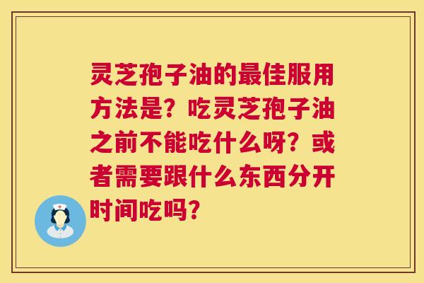 灵芝孢子油的佳服用方法是?吃灵芝孢子油之前不能吃什么呀?或者需要跟什么东西分开时间吃吗? 灵芝孢子油的佳服用方法是?吃灵芝孢子油之前不能吃什么呀?或者需要跟什么东西分开时间吃吗?
