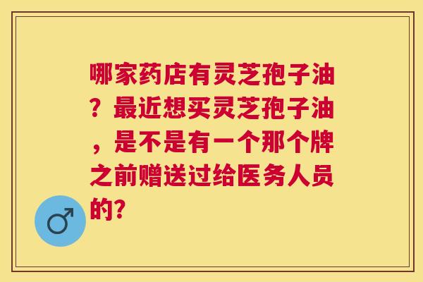 哪家药店有灵芝孢子油?近想买灵芝孢子油,是不是有一个那个牌之前赠送过给医务人员的? 哪家药店有灵芝孢子油?近想买灵芝孢子油,是不是有一个那个牌之前赠送过给医务人员的?