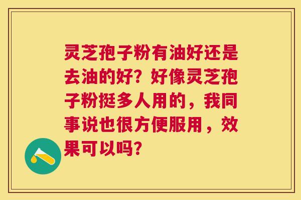 灵芝孢子粉有油好还是去油的好?好像灵芝孢子粉挺多人用的,我同事说也很方便服用,效果可以吗? 灵芝孢子粉有油好还是去油的好?好像灵芝孢子粉挺多人用的,我同事说也很方便服用,效果可以吗?