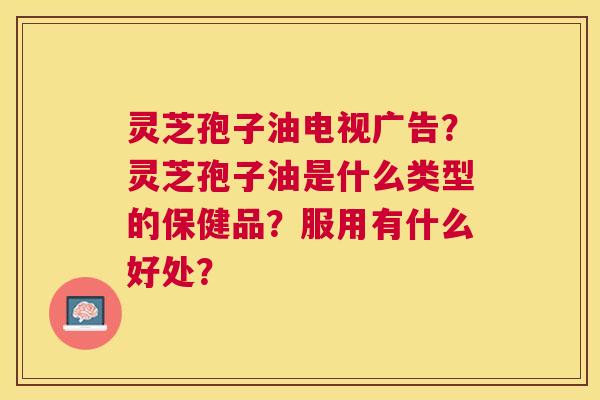 灵芝孢子油电视广告?灵芝孢子油是什么类型的保健品?服用有什么好处? 灵芝孢子油电视广告?灵芝孢子油是什么类型的保健品?服用有什么好处?