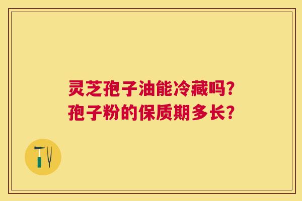 灵芝孢子油能冷藏吗?孢子粉的保质期多长? 灵芝孢子油能冷藏吗?孢子粉的保质期多长?