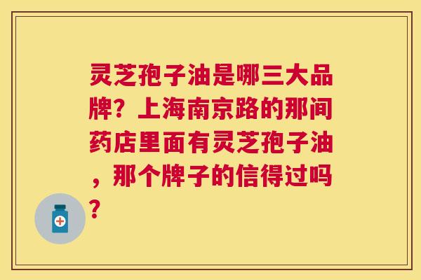 灵芝孢子油是哪三大品牌？上海南京路的那间药店里面有灵芝孢子油，那个牌子的信得过吗？