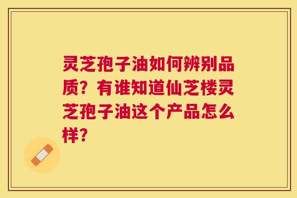 灵芝孢子油如何辨别品质?有谁知道仙芝楼灵芝孢子油这个产品怎么样? 灵芝孢子油如何辨别品质?有谁知道仙芝楼灵芝孢子油这个产品怎么样?