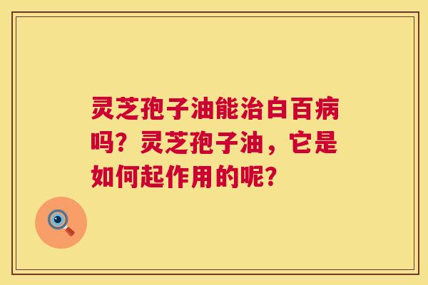 灵芝孢子油能白百吗?灵芝孢子油,它是如何起作用的呢? 灵芝孢子油能白百吗?灵芝孢子油,它是如何起作用的呢?