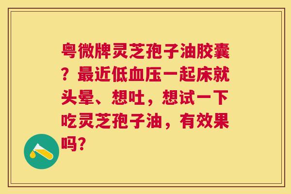 粤微牌灵芝孢子油胶囊?近低一起床就头晕、想吐,想试一下吃灵芝孢子油,有效果吗? 粤微牌灵芝孢子油胶囊?近低一起床就头晕、想吐,想试一下吃灵芝孢子油,有效果吗?