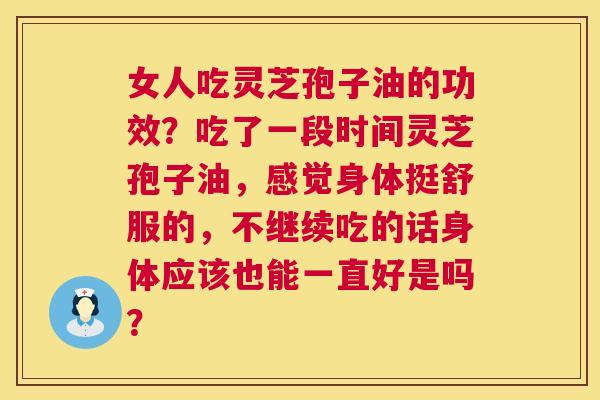 女人吃灵芝孢子油的功效?吃了一段时间灵芝孢子油,感觉身体挺舒服的,不继续吃的话身体应该也能一直好是吗? 女人吃灵芝孢子油的功效?吃了一段时间灵芝孢子油,感觉身体挺舒服的,不继续吃的话身体应该也能一直好是吗?