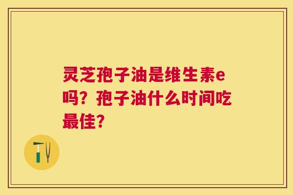 灵芝孢子油是维生素e吗?孢子油什么时间吃佳? 灵芝孢子油是维生素e吗?孢子油什么时间吃佳?