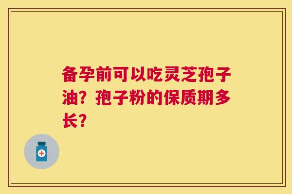 备孕前可以吃灵芝孢子油?孢子粉的保质期多长? 备孕前可以吃灵芝孢子油?孢子粉的保质期多长?