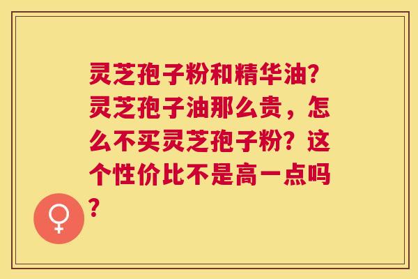 灵芝孢子粉和精华油?灵芝孢子油那么贵,怎么不买灵芝孢子粉?这个性价比不是高一点吗? 灵芝孢子粉和精华油?灵芝孢子油那么贵,怎么不买灵芝孢子粉?这个性价比不是高一点吗?