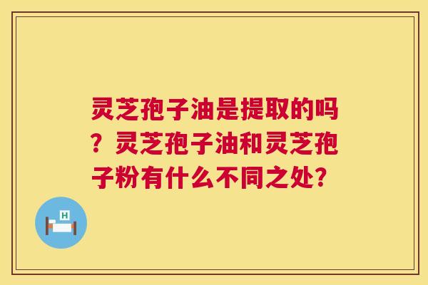 灵芝孢子油是提取的吗?灵芝孢子油和灵芝孢子粉有什么不同之处? 灵芝孢子油是提取的吗?灵芝孢子油和灵芝孢子粉有什么不同之处?