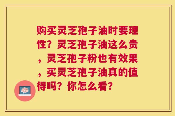 购买灵芝孢子油时要理性?灵芝孢子油这么贵,灵芝孢子粉也有效果,买灵芝孢子油真的值得吗?你怎么看? 购买灵芝孢子油时要理性?灵芝孢子油这么贵,灵芝孢子粉也有效果,买灵芝孢子油真的值得吗?你怎么看?