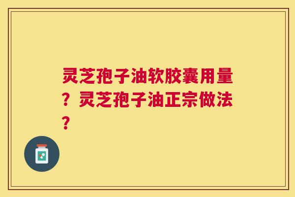 灵芝孢子油软胶囊用量?灵芝孢子油正宗做法? 灵芝孢子油软胶囊用量?灵芝孢子油正宗做法?