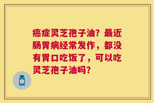 症灵芝孢子油？近肠胃经常发作，都没有胃口吃饭了，可以吃灵芝孢子油吗？