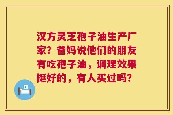 汉方灵芝孢子油生产厂家?爸妈说他们的朋友有吃孢子油,调理效果挺好的,有人买过吗? 汉方灵芝孢子油生产厂家?爸妈说他们的朋友有吃孢子油,调理效果挺好的,有人买过吗?