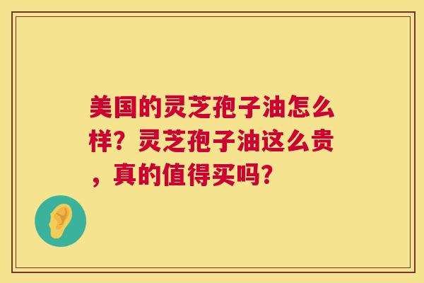 美国的灵芝孢子油怎么样？灵芝孢子油这么贵，真的值得买吗？