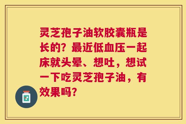 灵芝孢子油软胶囊瓶是长的?近低一起床就头晕、想吐,想试一下吃灵芝孢子油,有效果吗? 灵芝孢子油软胶囊瓶是长的?近低一起床就头晕、想吐,想试一下吃灵芝孢子油,有效果吗?