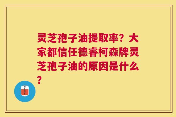 灵芝孢子油提取率?大家都信任德睿柯森牌灵芝孢子油的原因是什么? 灵芝孢子油提取率?大家都信任德睿柯森牌灵芝孢子油的原因是什么?
