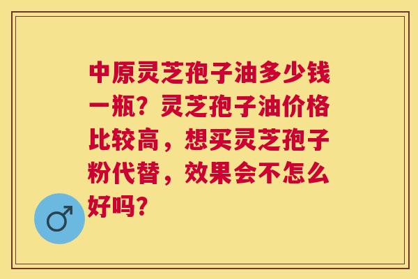 中原灵芝孢子油多少钱一瓶?灵芝孢子油价格比较高,想买灵芝孢子粉代替,效果会不怎么好吗? 中原灵芝孢子油多少钱一瓶?灵芝孢子油价格比较高,想买灵芝孢子粉代替,效果会不怎么好吗?