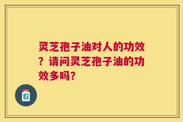 灵芝孢子油对人的功效？请问灵芝孢子油的功效多吗？