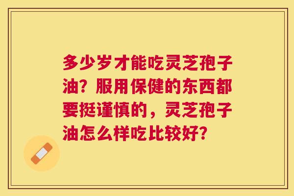 多少岁才能吃灵芝孢子油？服用保健的东西都要挺谨慎的，灵芝孢子油怎么样吃比较好？