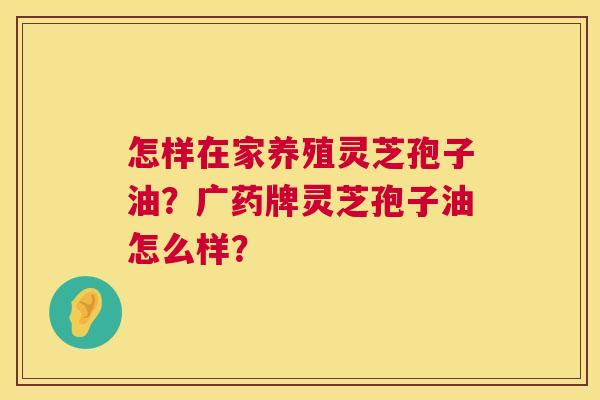 怎样在家养殖灵芝孢子油?广药牌灵芝孢子油怎么样? 怎样在家养殖灵芝孢子油?广药牌灵芝孢子油怎么样?