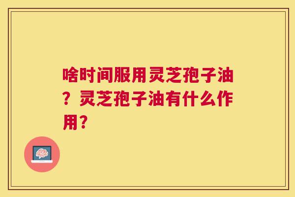 啥时间服用灵芝孢子油?灵芝孢子油有什么作用? 啥时间服用灵芝孢子油?灵芝孢子油有什么作用?