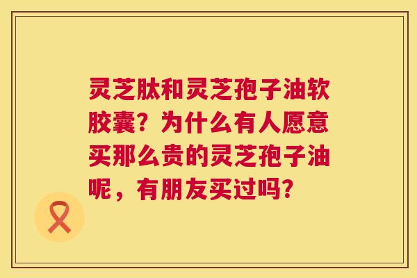 灵芝肽和灵芝孢子油软胶囊?为什么有人愿意买那么贵的灵芝孢子油呢,有朋友买过吗? 灵芝肽和灵芝孢子油软胶囊?为什么有人愿意买那么贵的灵芝孢子油呢,有朋友买过吗?