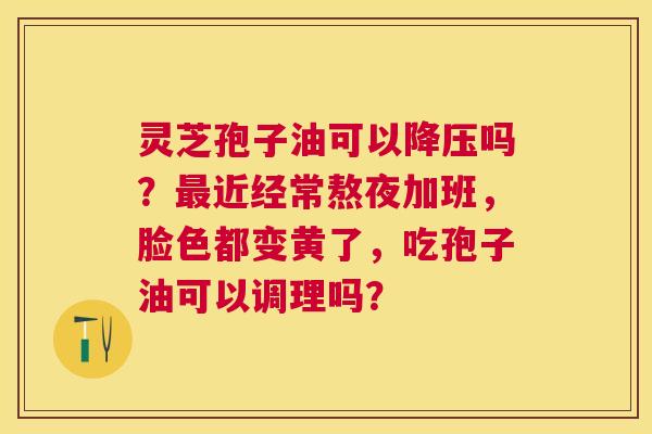 灵芝孢子油可以吗？近经常熬夜加班，脸色都变黄了，吃孢子油可以调理吗？