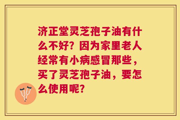 济正堂灵芝孢子油有什么不好?因为家里老人经常有小那些,买了灵芝孢子油,要怎么使用呢? 济正堂灵芝孢子油有什么不好?因为家里老人经常有小那些,买了灵芝孢子油,要怎么使用呢?