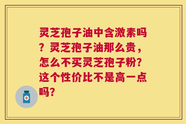 灵芝孢子油中含激素吗?灵芝孢子油那么贵,怎么不买灵芝孢子粉?这个性价比不是高一点吗? 灵芝孢子油中含激素吗?灵芝孢子油那么贵,怎么不买灵芝孢子粉?这个性价比不是高一点吗?