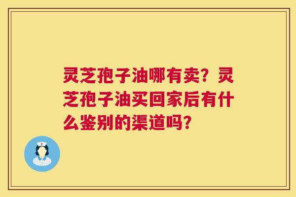 灵芝孢子油哪有卖?灵芝孢子油买回家后有什么鉴别的渠道吗? 灵芝孢子油哪有卖?灵芝孢子油买回家后有什么鉴别的渠道吗?