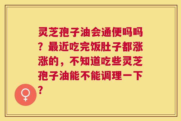 灵芝孢子油会通便吗吗？近吃完饭肚子都涨涨的，不知道吃些灵芝孢子油能不能调理一下？