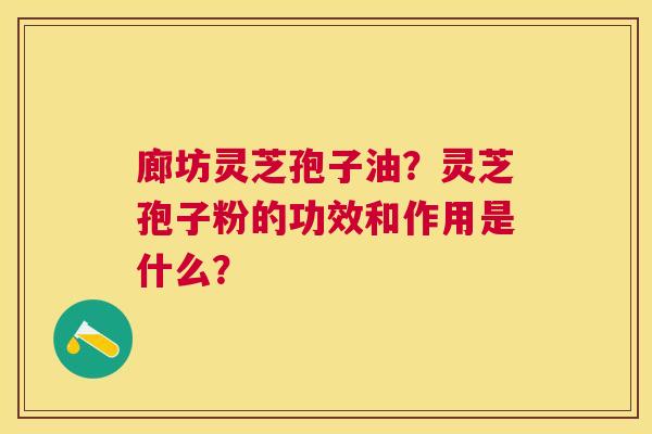 廊坊灵芝孢子油?灵芝孢子粉的功效和作用是什么? 廊坊灵芝孢子油?灵芝孢子粉的功效和作用是什么?